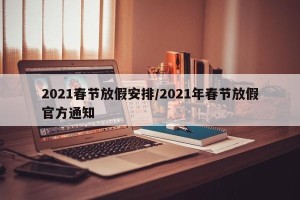 2021春节放假安排/2021年春节放假官方通知