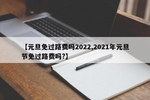 【元旦免过路费吗2022,2021年元旦节免过路费吗?】