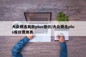 大众朗逸新款plus报价/大众朗逸plus报价费用表
