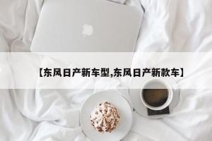 【东风日产新车型,东风日产新款车】