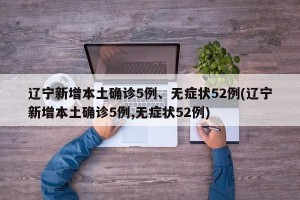 辽宁新增本土确诊5例、无症状52例(辽宁新增本土确诊5例,无症状52例)