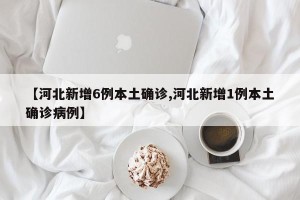 【河北新增6例本土确诊,河北新增1例本土确诊病例】