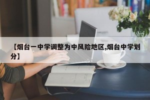 【烟台一中学调整为中风险地区,烟台中学划分】