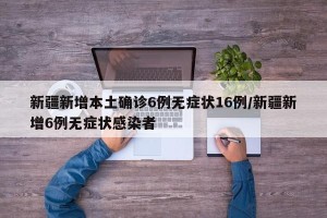 新疆新增本土确诊6例无症状16例/新疆新增6例无症状感染者