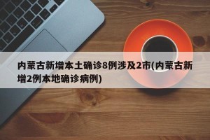 内蒙古新增本土确诊8例涉及2市(内蒙古新增2例本地确诊病例)