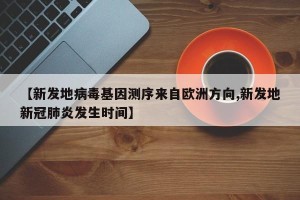 【新发地病毒基因测序来自欧洲方向,新发地新冠肺炎发生时间】