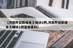 【河南昨日新增本土确诊1例,河南昨日新增本土确诊1例是哪里的】