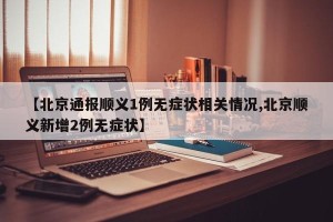 【北京通报顺义1例无症状相关情况,北京顺义新增2例无症状】