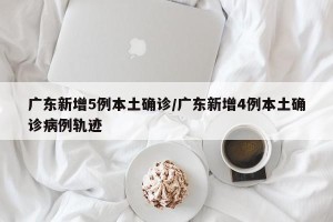 广东新增5例本土确诊/广东新增4例本土确诊病例轨迹