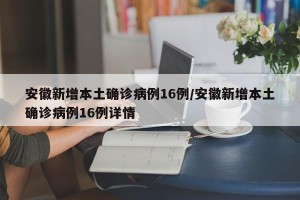 安徽新增本土确诊病例16例/安徽新增本土确诊病例16例详情