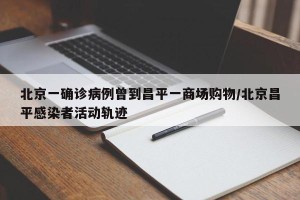 北京一确诊病例曾到昌平一商场购物/北京昌平感染者活动轨迹