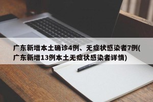 广东新增本土确诊4例、无症状感染者7例(广东新增13例本土无症状感染者详情)