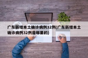 广东新增本土确诊病例32例(广东新增本土确诊病例32例是哪里的)