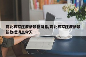 河北石家庄疫情最新消息/河北石家庄疫情最新数据消息今天