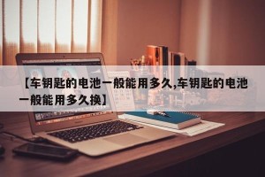 【车钥匙的电池一般能用多久,车钥匙的电池一般能用多久换】
