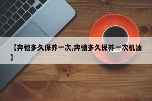 【奔驰多久保养一次,奔驰多久保养一次机油】