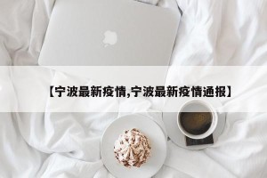 【宁波最新疫情,宁波最新疫情通报】