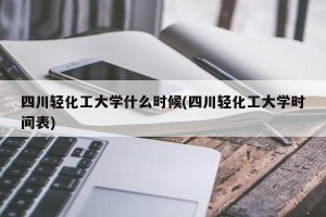 四川轻化工大学什么时候(四川轻化工大学时间表)
