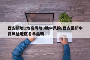 西安新增1地高风险3地中风险/西安最新中高风险地区名单最新