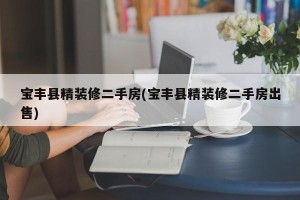 宝丰县精装修二手房(宝丰县精装修二手房出售)