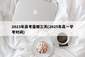2023年高考是哪三天(2025年高一学考时间)