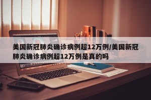 美国新冠肺炎确诊病例超12万例/美国新冠肺炎确诊病例超12万例是真的吗