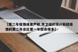 【第二年疫情或更严峻,世卫组织预计新冠疫情的第二年会比第一年致命得多】