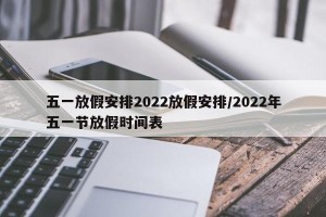 五一放假安排2022放假安排/2022年五一节放假时间表