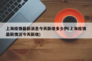上海疫情最新消息今天新增多少例(上海疫情最新情况今天新增)