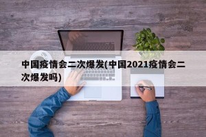 中国疫情会二次爆发(中国2021疫情会二次爆发吗)