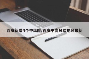 西安新增4个中风险/西安中高风险地区最新