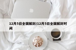 12月5日全国解封/12月5日全国解封时间