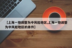 【上海一地调整为中风险地区,上海一地调整为中风险地区的条件】