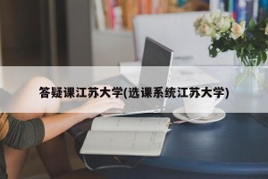 答疑课江苏大学(选课系统江苏大学)