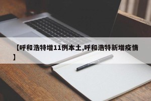 【呼和浩特增11例本土,呼和浩特新增疫情】