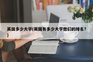 英国多少大学(英国有多少大学他们的排名?)