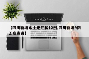 【四川新增本土无症状12例,四川新增9例无症患者】