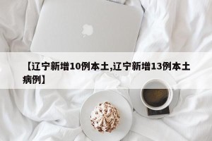 【辽宁新增10例本土,辽宁新增13例本土病例】