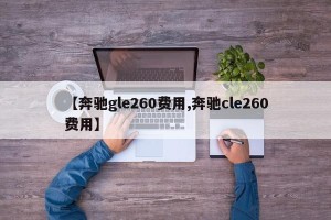 【奔驰gle260费用,奔驰cle260费用】