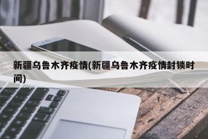 新疆乌鲁木齐疫情(新疆乌鲁木齐疫情封锁时间)