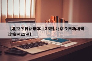 【北京今日新增本土23例,北京今日新增确诊病例21例】