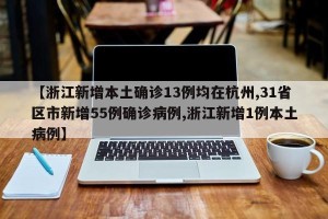 【浙江新增本土确诊13例均在杭州,31省区市新增55例确诊病例,浙江新增1例本土病例】