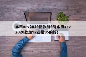 本田xrv2019新款加95(本田xrv2020款加92还是95的好)