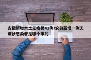 安徽新增本土无症状41例/安徽新增一例无症状感染者是哪个市的