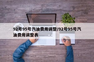 92号95号汽油费用调整/92号95号汽油费用调整表