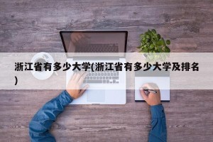 浙江省有多少大学(浙江省有多少大学及排名)