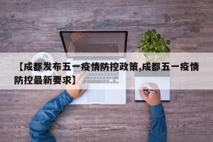 【成都发布五一疫情防控政策,成都五一疫情防控最新要求】