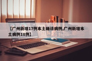 【广州新增17例本土确诊病例,广州新增本土病例18例】