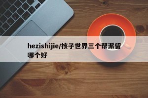 hezishijie/核子世界三个帮派留哪个好