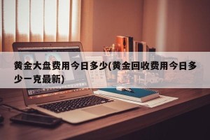 黄金大盘费用今日多少(黄金回收费用今日多少一克最新)